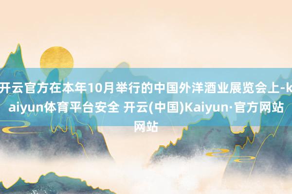 开云官方　　在本年10月举行的中国外洋酒业展览会上-kaiyun体育平台安全 开云(中国)Kaiyun·官方网站