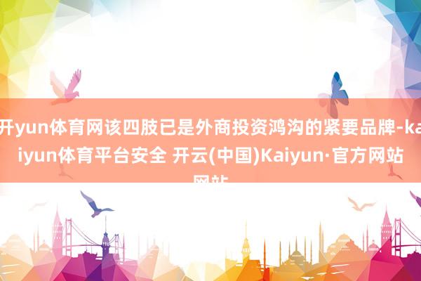 开yun体育网该四肢已是外商投资鸿沟的紧要品牌-kaiyun体育平台安全 开云(中国)Kaiyun·官方网站