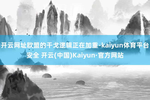 开云网址欧盟的干戈逻辑正在加重-kaiyun体育平台安全 开云(中国)Kaiyun·官方网站