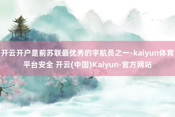 开云开户是前苏联最优秀的宇航员之一-kaiyun体育平台安全 开云(中国)Kaiyun·官方网站