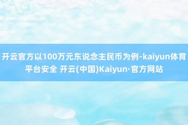 开云官方以100万元东说念主民币为例-kaiyun体育平台安全 开云(中国)Kaiyun·官方网站