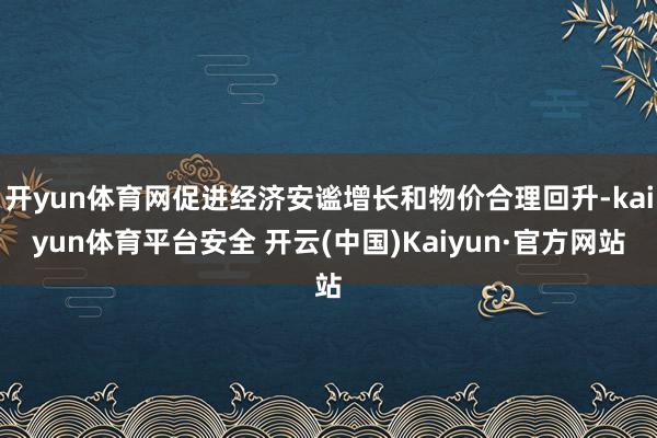 开yun体育网促进经济安谧增长和物价合理回升-kaiyun体育平台安全 开云(中国)Kaiyun·官方网站