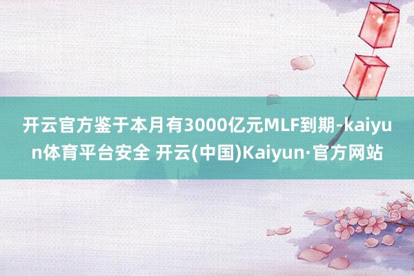 开云官方　　鉴于本月有3000亿元MLF到期-kaiyun体育平台安全 开云(中国)Kaiyun·官方网站