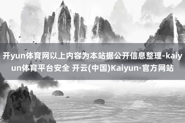 开yun体育网以上内容为本站据公开信息整理-kaiyun体育平台安全 开云(中国)Kaiyun·官方网站