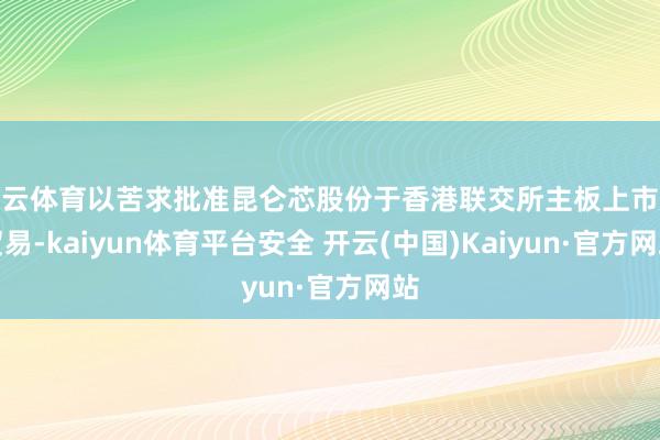 开云体育以苦求批准昆仑芯股份于香港联交所主板上市及贸易-kaiyun体育平台安全 开云(中国)Kaiyun·官方网站