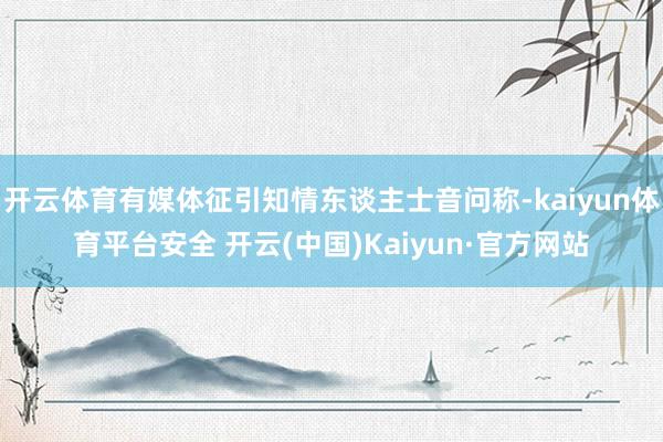 开云体育有媒体征引知情东谈主士音问称-kaiyun体育平台安全 开云(中国)Kaiyun·官方网站