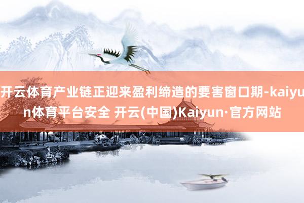 开云体育产业链正迎来盈利缔造的要害窗口期-kaiyun体育平台安全 开云(中国)Kaiyun·官方网站