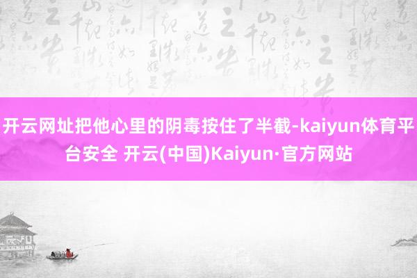 开云网址把他心里的阴毒按住了半截-kaiyun体育平台安全 开云(中国)Kaiyun·官方网站