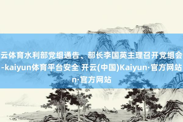 开云体育水利部党组通告、部长李国英主理召开党组会议-kaiyun体育平台安全 开云(中国)Kaiyun·官方网站