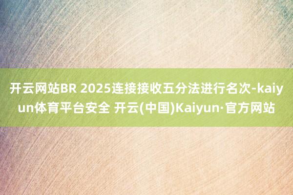 开云网站BR 2025连接接收五分法进行名次-kaiyun体育平台安全 开云(中国)Kaiyun·官方网站