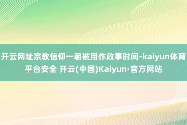 开云网址宗教信仰一朝被用作政事时间-kaiyun体育平台安全 开云(中国)Kaiyun·官方网站