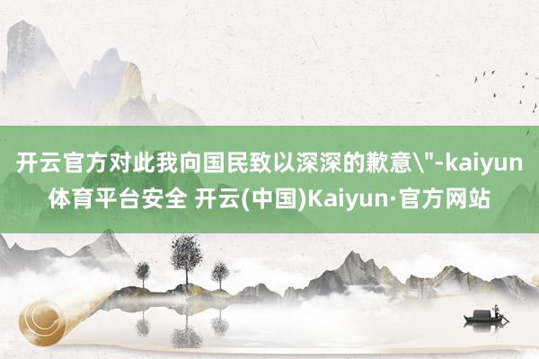 开云官方对此我向国民致以深深的歉意